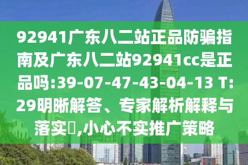 92941广东八二站正品防骗指南及广东八二站92941cc是正品吗:39-07-47-43-04-13 T:29明晰解答、专家解析解释与落实​,小心不实推广策略