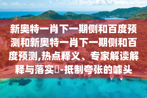 新奥特一肖下一期侧和百度预测和新奥特一肖下一期侧和百度预测,热点释义、专家解读解释与落实​-抵制夸张的噱头
