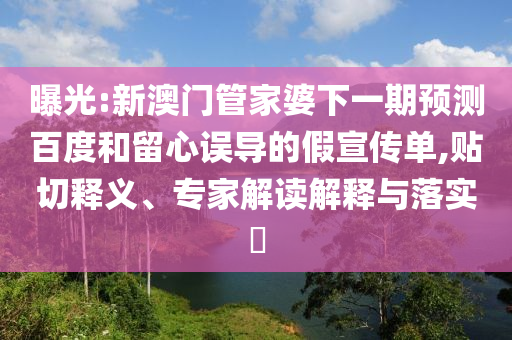 曝光:新澳门管家婆下一期预测百度和留心误导的假宣传单,贴切释义、专家解读解释与落实