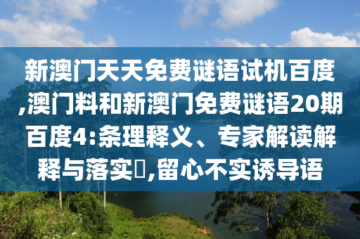 新澳门天天免费谜语试机百度,澳门料和新澳门免费谜语20期百度4:条理释义、专家解读解释与落实​,留心不实诱导语