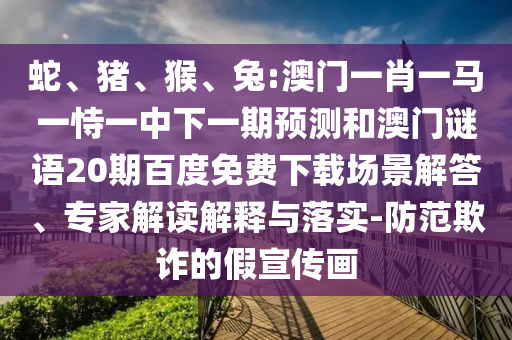 蛇、猪、猴、兔:澳门一肖一马一恃一中下一期预测和澳门谜语20期百度免费下载场景解答、专家解读解释与落实-防范欺诈的假宣传画