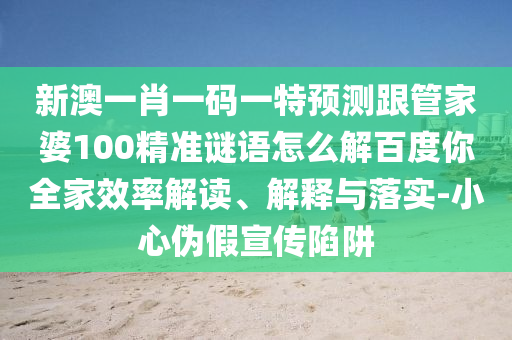 新澳一肖一码一特预测跟管家婆100精准谜语怎么解百度你全家效率解读、解释与落实-小心伪假宣传陷阱