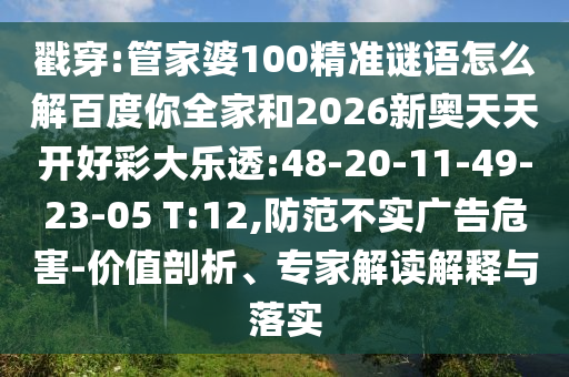 戳穿:管家婆100精准谜语怎么解百度你全家和2026新奥天天开好彩大乐透:48-20-11-49-23-05 T:12,防范不实广告危害-价值剖析、专家解读解释与落实