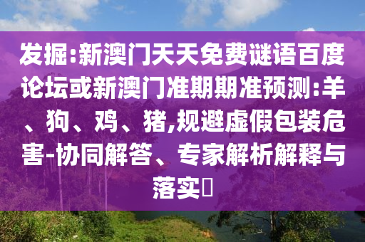 发掘:新澳门天天免费谜语百度论坛或新澳门准期期准预测:羊、狗、鸡、猪,规避虚假包装危害-协同解答、专家解析解释与落实​