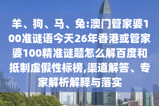 羊、狗、马、兔:澳门管家婆100准谜语今天26年香港或管家婆100精准谜题怎么解百度和抵制虚假性标榜,渠道解答、专家解析解释与落实