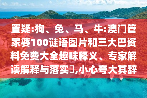 置疑:狗、兔、马、牛:澳门管家婆100谜语图片和三大巴资料免费大全趣味释义、专家解读解释与落实​,小心夸大其辞
