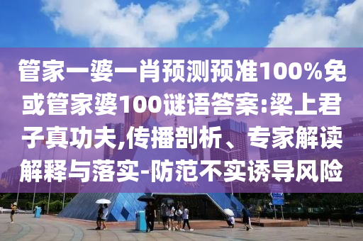 管家一婆一肖预测预准100%免或管家婆100谜语答案:梁上君子真功夫,传播剖析、专家解读解释与落实-防范不实诱导风险