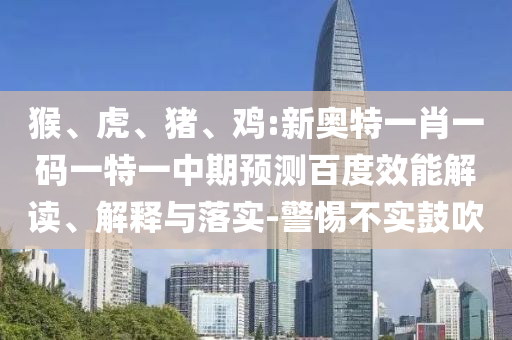 猴、虎、猪、鸡:新奥特一肖一码一特一中期预测百度效能解读、解释与落实-警惕不实鼓吹