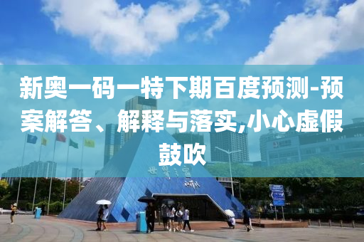新奥一码一特下期百度预测-预案解答、解释与落实,小心虚假鼓吹