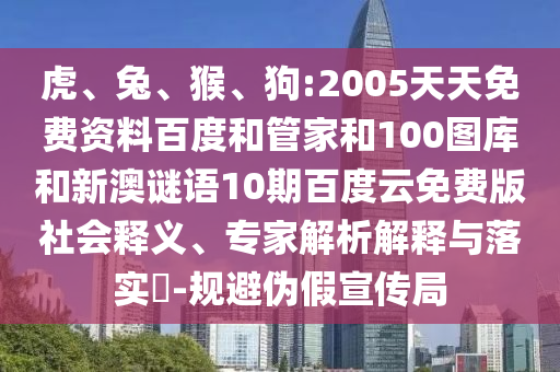 虎、兔、猴、狗:2005天天免费资料百度和管家和100图库和新澳谜语10期百度云免费版社会释义、专家解析解释与落实​-规避伪假宣传局