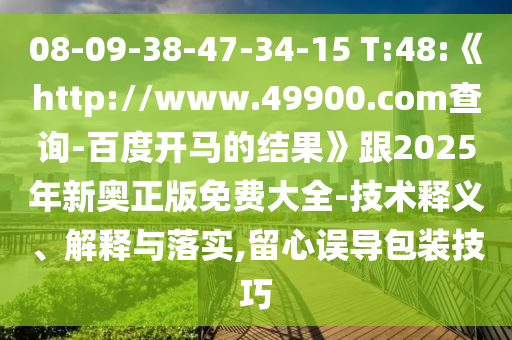 08-09-38-47-34-15 T:48:《http://www.49900.com查询-百度开马的结果》跟2025年新奥正版免费大全-技术释义、解释与落实,留心误导包装技巧