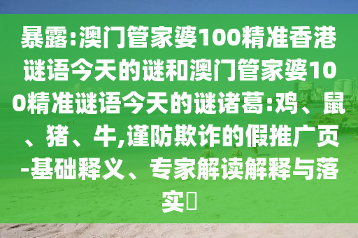 暴露:澳门管家婆100精准香港谜语今天的谜和澳门管家婆100精准谜语今天的谜诸葛:鸡、鼠、猪、牛,谨防欺诈的假推广页-基础释义、专家解读解释与落实​