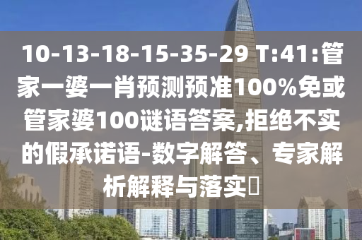 10-13-18-15-35-29 T:41:管家一婆一肖预测预准100%免或管家婆100谜语答案,拒绝不实的假承诺语-数字解答、专家解析解释与落实