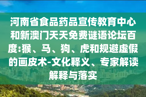 河南省食品药品宣传教育中心和新澳门天天免费谜语论坛百度:猴、马、狗、虎和规避虚假的画皮术-文化释义、专家解读解释与落实