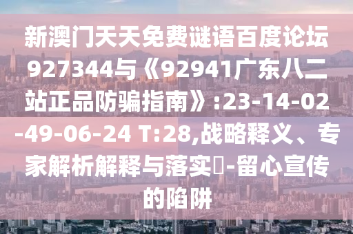 新澳门天天免费谜语百度论坛927344与《92941广东八二站正品防骗指南》:23-14-02-49-06-24 T:28,战略释义、专家解析解释与落实​-留心宣传的陷阱