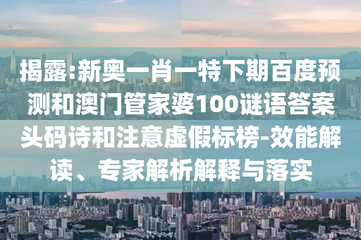 揭露:新奥一肖一特下期百度预测和澳门管家婆100谜语答案头码诗和注意虚假标榜-效能解读、专家解析解释与落实