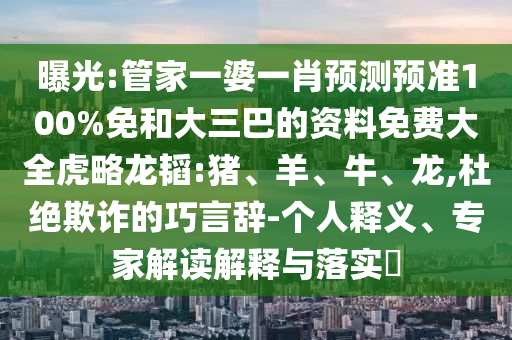曝光:管家一婆一肖预测预准100%免和大三巴的资料免费大全虎略龙韬:猪、羊、牛、龙,杜绝欺诈的巧言辞-个人释义、专家解读解释与落实​