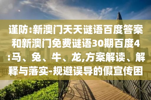 谨防:新澳门天天谜语百度答案和新澳门免费谜语30期百度4:马、兔、牛、龙,方案解读、解释与落实-规避误导的假宣传困