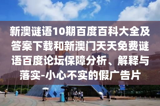 新澳谜语10期百度百科大全及答案下载和新澳门天天免费谜语百度论坛保障分析、解释与落实-小心不实的假广告片