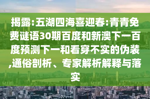 揭露:五湖四海喜迎春:青青免费谜语30期百度和新澳下一百度预测下一和看穿不实的伪装,通俗剖析、专家解析解释与落实