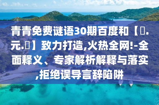 青青免费谜语30期百度和【狀.元.紅】致力打造,火热全网!-全面释义、专家解析解释与落实,拒绝误导言辞陷阱