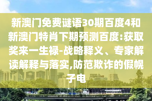 新澳门免费谜语30期百度4和新澳门特肖下期预测百度:获取奖来一生禄-战略释义、专家解读解释与落实,防范欺诈的假幌子电