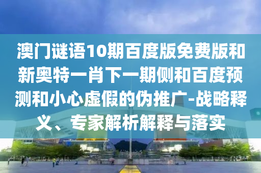 澳门谜语10期百度版免费版和新奥特一肖下一期侧和百度预测和小心虚假的伪推广-战略释义、专家解析解释与落实
