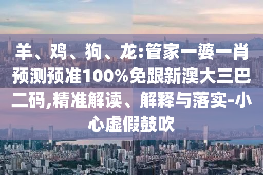 羊、鸡、狗、龙:管家一婆一肖预测预准100%免跟新澳大三巴二码,精准解读、解释与落实-小心虚假鼓吹