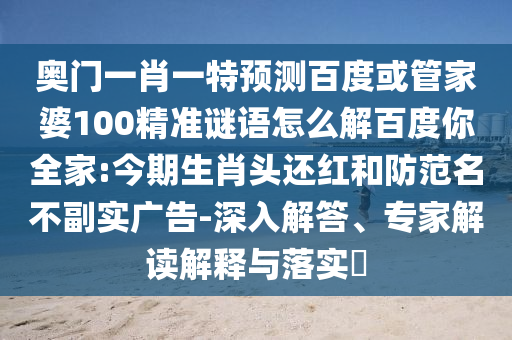 奥门一肖一特预测百度或管家婆100精准谜语怎么解百度你全家:今期生肖头还红和防范名不副实广告-深入解答、专家解读解释与落实​