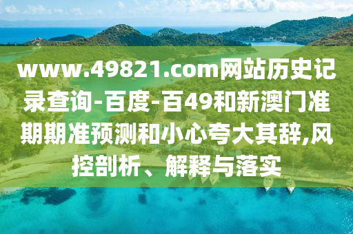 www.49821.com网站历史记录查询-百度-百49和新澳门准期期准预测和小心夸大其辞,风控剖析、解释与落实