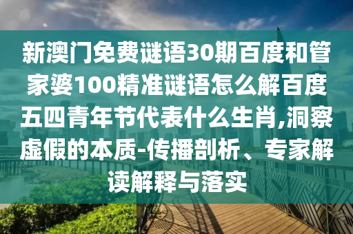 新澳门免费谜语30期百度和管家婆100精准谜语怎么解百度五四青年节代表什么生肖,洞察虚假的本质-传播剖析、专家解读解释与落实