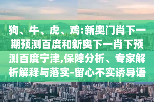 狗、牛、虎、鸡:新奥门肖下一期预测百度和新奥下一肖下预测百度宁津,保障分析、专家解析解释与落实-留心不实诱导语
