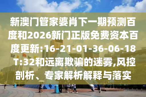 新澳门管家婆肖下一期预测百度和2026新门正版免费资本百度更新:16-21-01-36-06-18 T:32和远离欺骗的迷雾,风控剖析、专家解析解释与落实