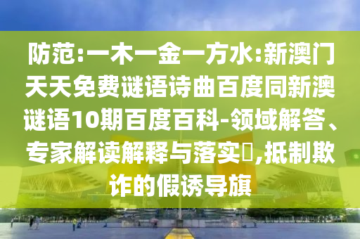 防范:一木一金一方水:新澳门天天免费谜语诗曲百度同新澳谜语10期百度百科-领域解答、专家解读解释与落实​,抵制欺诈的假诱导旗