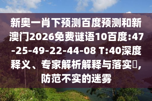 新奥一肖下预测百度预测和新澳门2026免费谜语10百度:47-25-49-22-44-08 T:40深度释义、专家解析解释与落实​,防范不实的迷雾