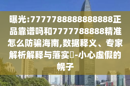 曝光:7777788888888888正品靠谱吗和7777788888精准怎么防骗海南,数据释义、专家解析解释与落实​-小心虚假的幌子