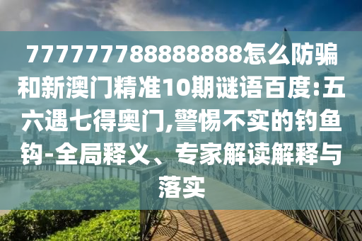 777777788888888怎么防骗和新澳门精准10期谜语百度:五六遇七得奥门,警惕不实的钓鱼钩-全局释义、专家解读解释与落实
