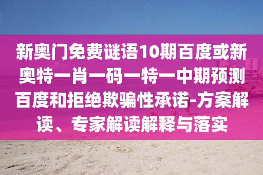 新奥门免费谜语10期百度或新奥特一肖一码一特一中期预测百度和拒绝欺骗性承诺-方案解读、专家解读解释与落实