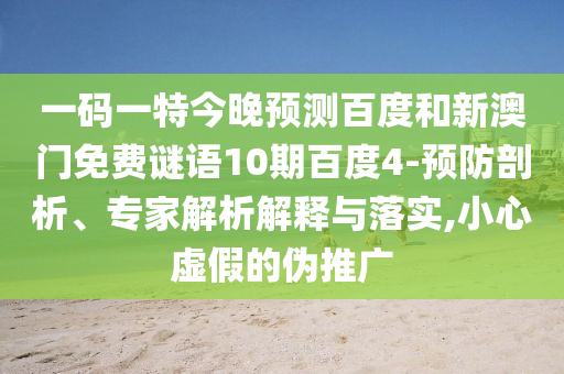 一码一特今晚预测百度和新澳门免费谜语10期百度4-预防剖析、专家解析解释与落实,小心虚假的伪推广