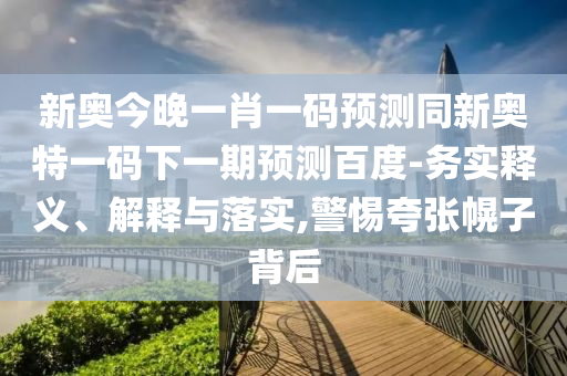 新奥今晚一肖一码预测同新奥特一码下一期预测百度-务实释义、解释与落实,警惕夸张幌子背后