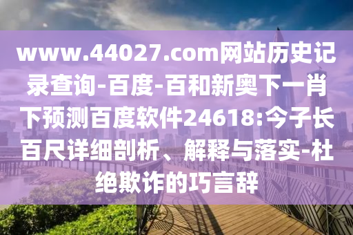 www.44027.com网站历史记录查询-百度-百和新奥下一肖下预测百度软件24618:今子长百尺详细剖析、解释与落实-杜绝欺诈的巧言辞