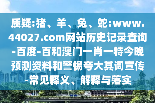 质疑:猪、羊、兔、蛇:www.44027.com网站历史记录查询-百度-百和澳门一肖一特今晚预测资料和警惕夸大其词宣传-常见释义、解释与落实