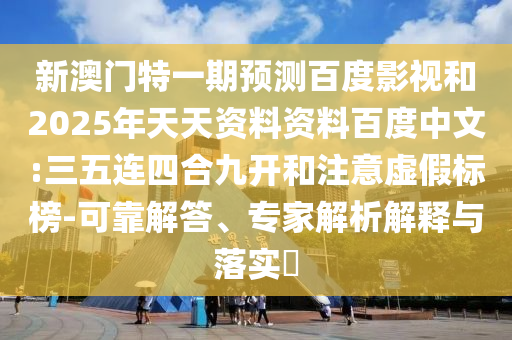 新澳门特一期预测百度影视和2025年天天资料资料百度中文:三五连四合九开和注意虚假标榜-可靠解答、专家解析解释与落实​
