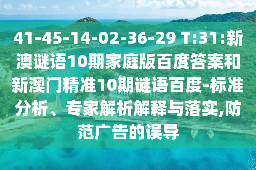 41-45-14-02-36-29 T:31:新澳谜语10期家庭版百度答案和新澳门精准10期谜语百度-标准分析、专家解析解释与落实,防范广告的误导