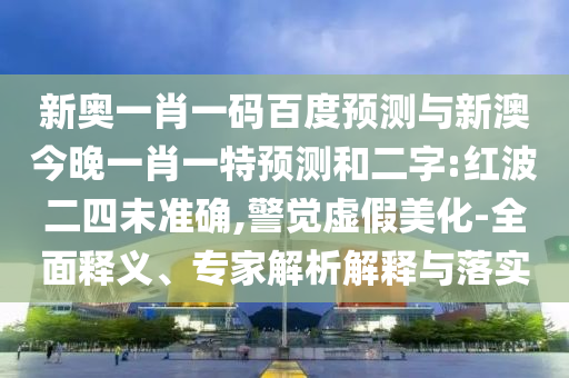 新奥一肖一码百度预测与新澳今晚一肖一特预测和二字:红波二四未准确,警觉虚假美化-全面释义、专家解析解释与落实