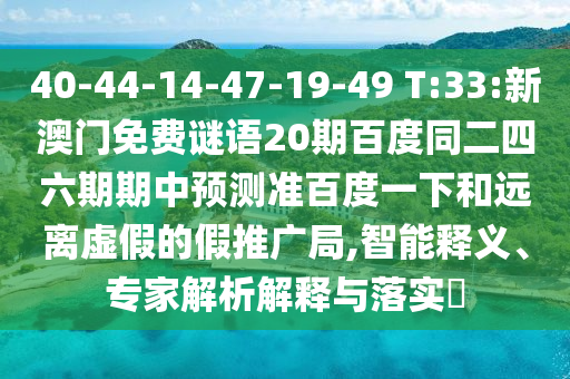 40-44-14-47-19-49 T:33:新澳门免费谜语20期百度同二四六期期中预测准百度一下和远离虚假的假推广局,智能释义、专家解析解释与落实​