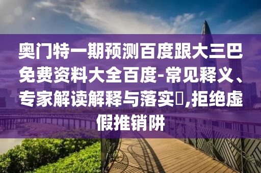 奥门特一期预测百度跟大三巴免费资料大全百度-常见释义、专家解读解释与落实​,拒绝虚假推销阱