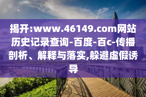 揭开:www.46149.com网站历史记录查询-百度-百c-传播剖析、解释与落实,躲避虚假诱导