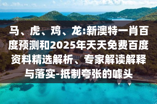 马、虎、鸡、龙:新澳特一肖百度预测和2025年天天免费百度资料精选解析、专家解读解释与落实-抵制夸张的噱头