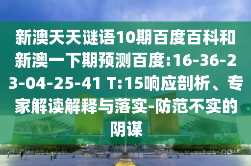 新澳天天谜语10期百度百科和新澳一下期预测百度:16-36-23-04-25-41 T:15响应剖析、专家解读解释与落实-防范不实的阴谋